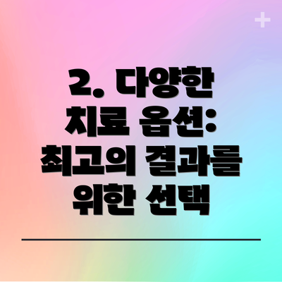 2. 다양한 치료 옵션: 최고의 결과를 위한 선택