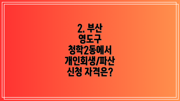 2. 부산 영도구 청학2동에서 개인회생/파산 신청 자격은?
