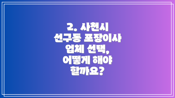 2. 사천시 선구동 포장이사 업체 선택, 어떻게 해야 할까요?