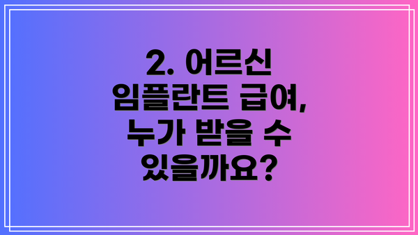 2. 어르신 임플란트 급여, 누가 받을 수 있을까요?