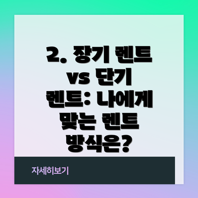 2. 장기 렌트 vs 단기 렌트: 나에게 맞는 렌트 방식은?
