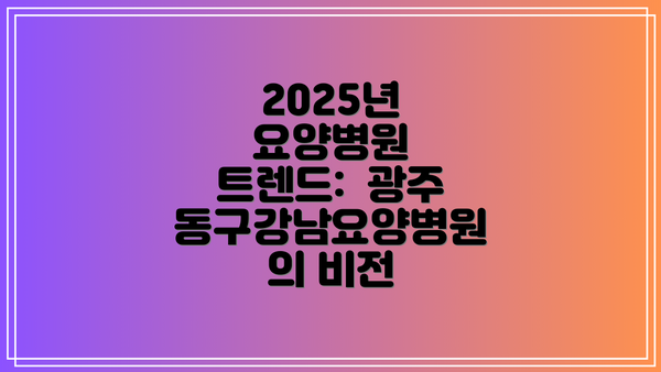2025년 요양병원 트렌드:  광주동구강남요양병원의 비전