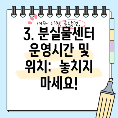 3. 분실물센터 운영시간 및 위치:  놓치지 마세요!