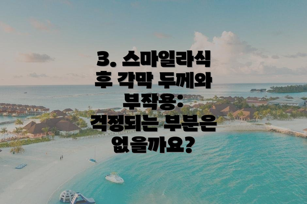 3. 스마일라식 후 각막 두께와 부작용: 걱정되는 부분은 없을까요?