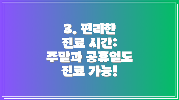 3. 편리한 진료 시간: 주말과 공휴일도 진료 가능!