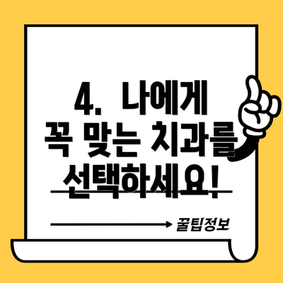 4.  나에게 꼭 맞는 치과를 선택하세요!