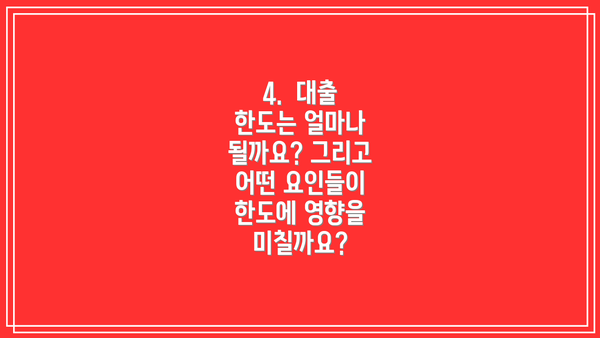 4.  대출 한도는 얼마나 될까요? 그리고 어떤 요인들이 한도에 영향을 미칠까요?