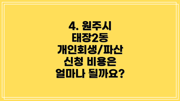 4. 원주시 태장2동 개인회생/파산 신청 비용은 얼마나 될까요?