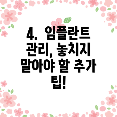 4.  임플란트 관리, 놓치지 말아야 할 추가 팁!