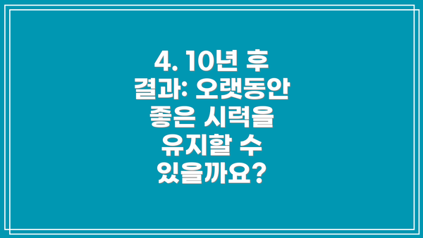 4. 10년 후 결과: 오랫동안 좋은 시력을 유지할 수 있을까요?
