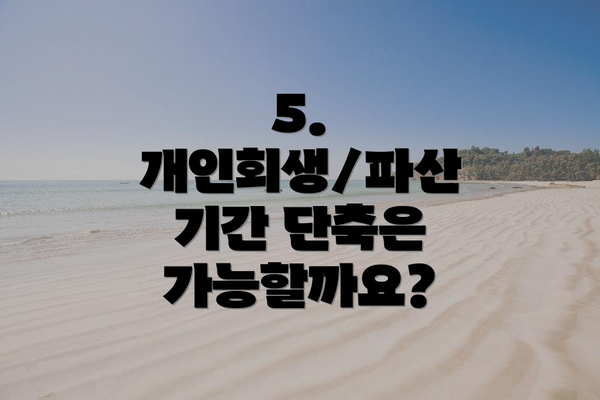 5. 개인회생/파산 기간 단축은 가능할까요?