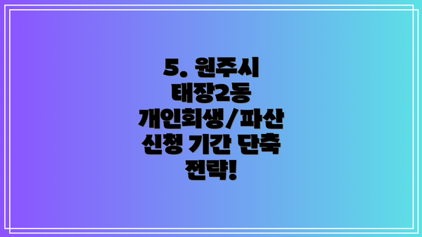 5. 원주시 태장2동 개인회생/파산 신청 기간 단축 전략!
