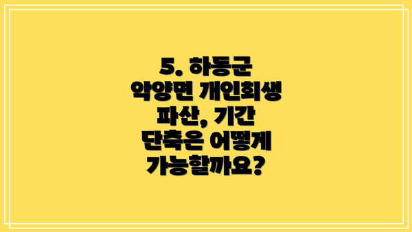 5. 하동군 악양면 개인회생 파산, 기간 단축은 어떻게 가능할까요?