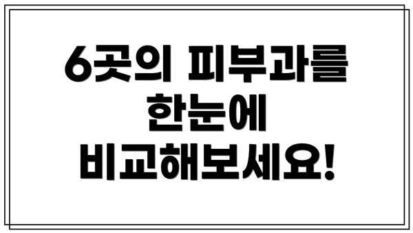 6곳의 피부과를 한눈에 비교해보세요!