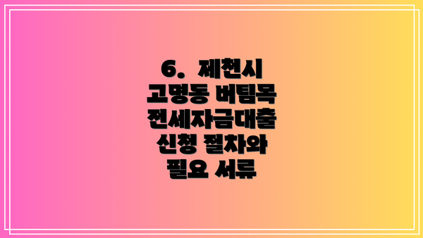 6.  제천시 고명동 버팀목 전세자금대출 신청 절차와 필요 서류