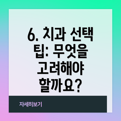 6. 치과 선택 팁: 무엇을 고려해야 할까요?