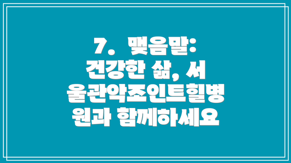 7.  맺음말:  건강한 삶, 서울관악조인트힐병원과 함께하세요