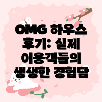 OMG 하우스 후기: 실제 이용객들의 생생한 경험담